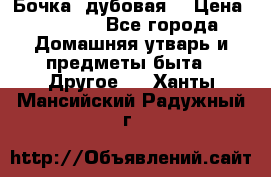 Бочка  дубовая  › Цена ­ 4 600 - Все города Домашняя утварь и предметы быта » Другое   . Ханты-Мансийский,Радужный г.